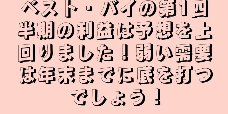 ベスト・バイの第1四半期の利益は予想を上回りました！弱い需要は年末までに底を打つでしょう！