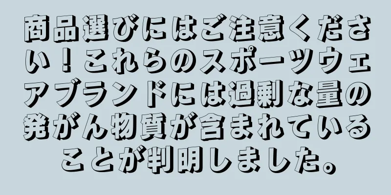 商品選びにはご注意ください！これらのスポーツウェアブランドには過剰な量の発がん物質が含まれていることが判明しました。
