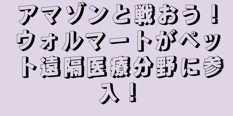 アマゾンと戦おう！ウォルマートがペット遠隔医療分野に参入！