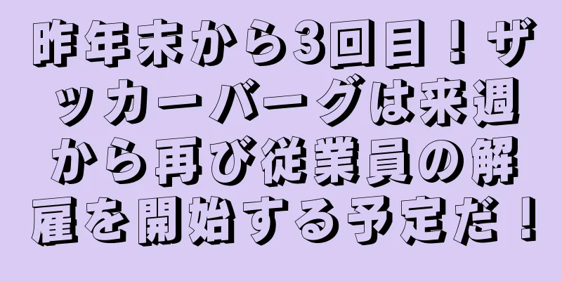 昨年末から3回目！ザッカーバーグは来週から再び従業員の解雇を開始する予定だ！