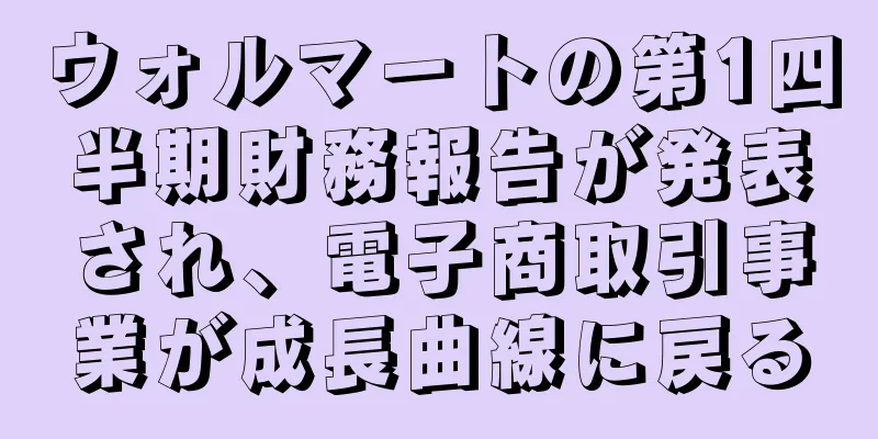 ウォルマートの第1四半期財務報告が発表され、電子商取引事業が成長曲線に戻る