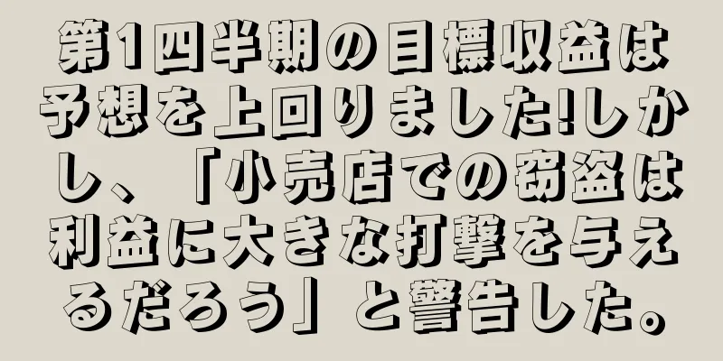 第1四半期の目標収益は予想を上回りました!しかし、「小売店での窃盗は利益に大きな打撃を与えるだろう」と警告した。