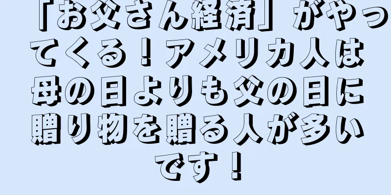 「お父さん経済」がやってくる！アメリカ人は母の日よりも父の日に贈り物を贈る人が多いです！
