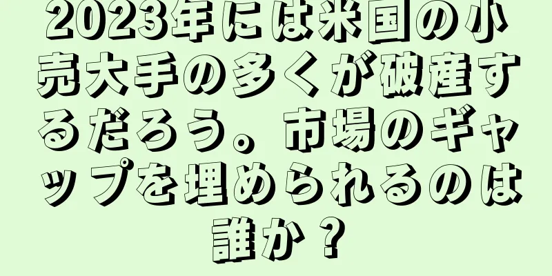 2023年には米国の小売大手の多くが破産するだろう。市場のギャップを埋められるのは誰か？