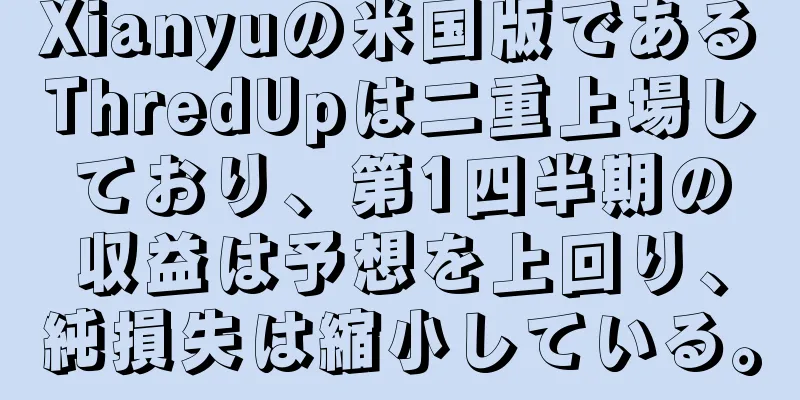 Xianyuの米国版であるThredUpは二重上場しており、第1四半期の収益は予想を上回り、純損失は縮小している。