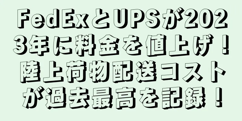 FedExとUPSが2023年に料金を値上げ！陸上荷物配送コストが過去最高を記録！