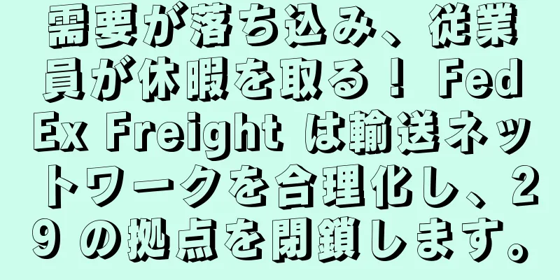 需要が落ち込み、従業員が休暇を取る！ FedEx Freight は輸送ネットワークを合理化し、29 の拠点を閉鎖します。
