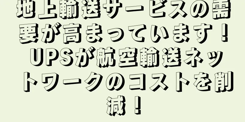 地上輸送サービスの需要が高まっています！ UPSが航空輸送ネットワークのコストを削減！