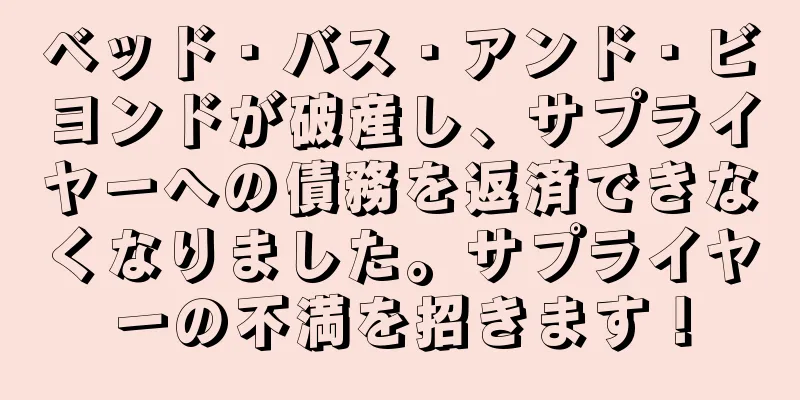 ベッド・バス・アンド・ビヨンドが破産し、サプライヤーへの債務を返済できなくなりました。サプライヤーの不満を招きます！