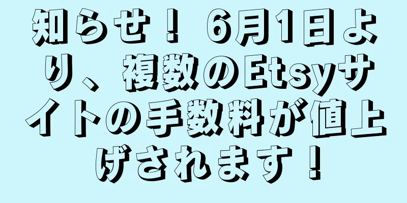 知らせ！ 6月1日より、複数のEtsyサイトの手数料が値上げされます！