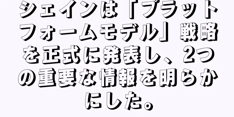 シェインは「プラットフォームモデル」戦略を正式に発表し、2つの重要な情報を明らかにした。