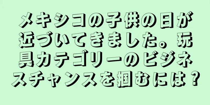 メキシコの子供の日が近づいてきました。玩具カテゴリーのビジネスチャンスを掴むには？