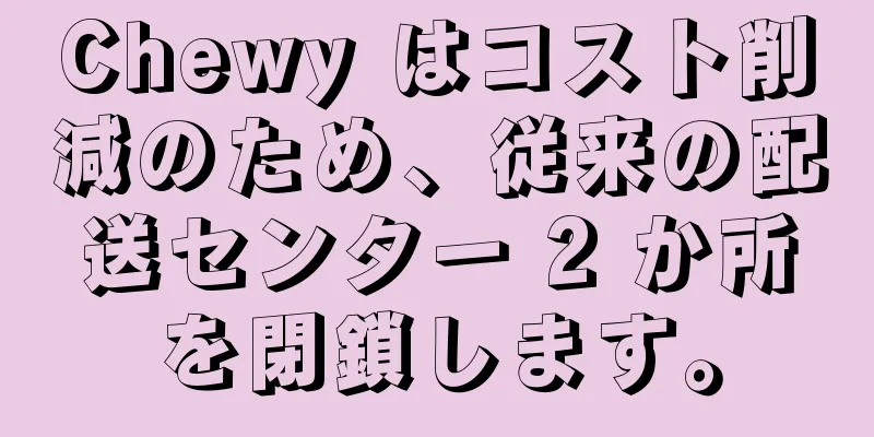 Chewy はコスト削減のため、従来の配送センター 2 か所を閉鎖します。