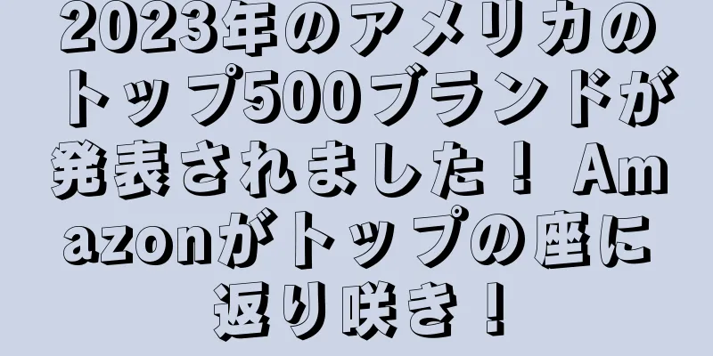 2023年のアメリカのトップ500ブランドが発表されました！ Amazonがトップの座に返り咲き！