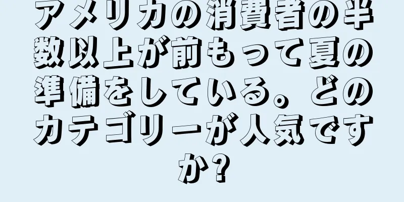 アメリカの消費者の半数以上が前もって夏の準備をしている。どのカテゴリーが人気ですか?