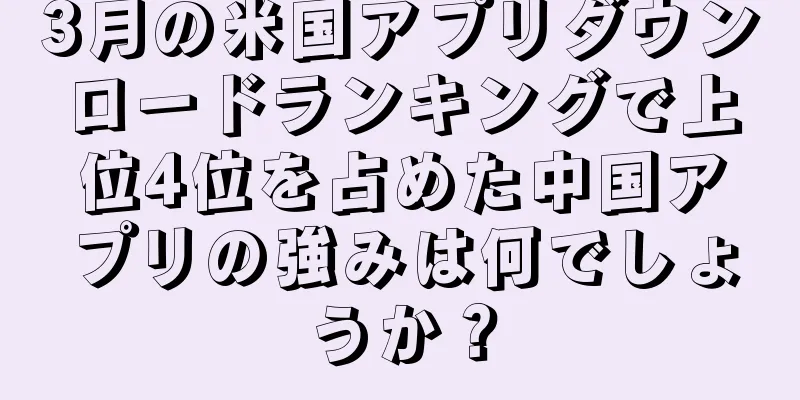 3月の米国アプリダウンロードランキングで上位4位を占めた中国アプリの強みは何でしょうか？