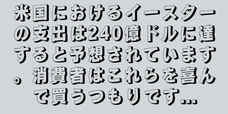 米国におけるイースターの支出は240億ドルに達すると予想されています。消費者はこれらを喜んで買うつもりです...