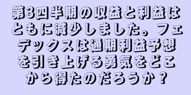 第3四半期の収益と利益はともに減少しました。フェデックスは通期利益予想を引き上げる勇気をどこから得たのだろうか？