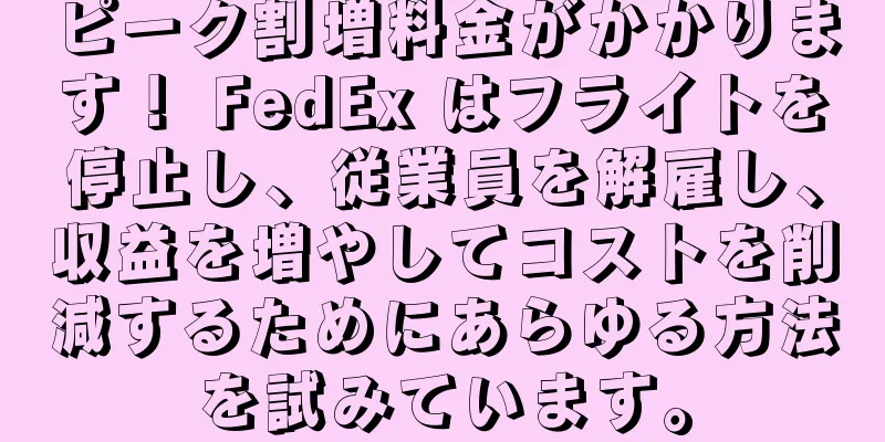 ピーク割増料金がかかります！ FedEx はフライトを停止し、従業員を解雇し、収益を増やしてコストを削減するためにあらゆる方法を試みています。