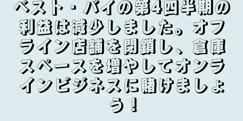 ベスト・バイの第4四半期の利益は減少しました。オフライン店舗を閉鎖し、倉庫スペースを増やしてオンラインビジネスに賭けましょう！