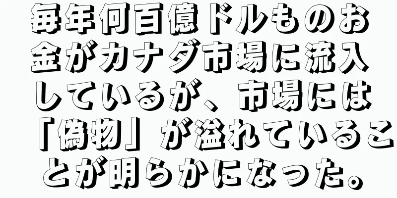 毎年何百億ドルものお金がカナダ市場に流入しているが、市場には「偽物」が溢れていることが明らかになった。