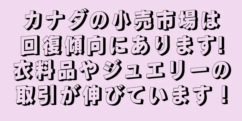 カナダの小売市場は回復傾向にあります!衣料品やジュエリーの取引が伸びています！