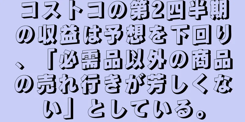 コストコの第2四半期の収益は予想を下回り、「必需品以外の商品の売れ行きが芳しくない」としている。