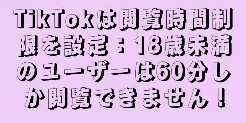TikTokは閲覧時間制限を設定：18歳未満のユーザーは60分しか閲覧できません！