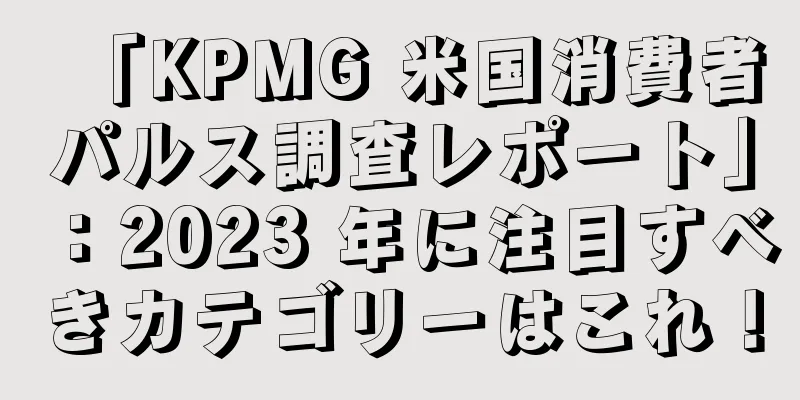 「KPMG 米国消費者パルス調査レポート」：2023 年に注目すべきカテゴリーはこれ！
