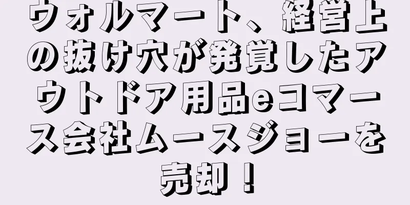 ウォルマート、経営上の抜け穴が発覚したアウトドア用品eコマース会社ムースジョーを売却！