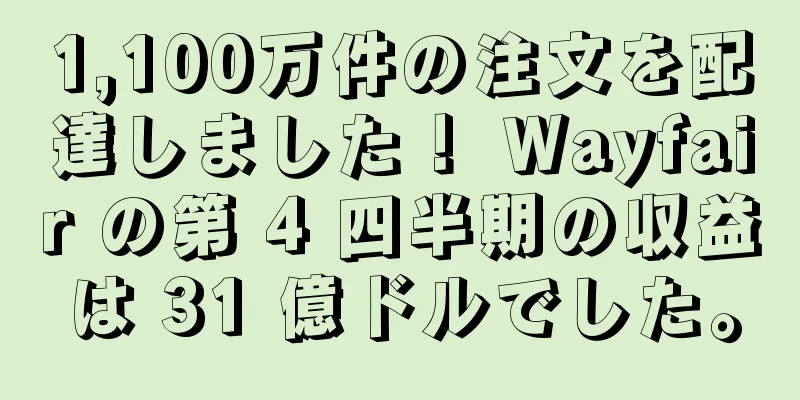 1,100万件の注文を配達しました！ Wayfair の第 4 四半期の収益は 31 億ドルでした。
