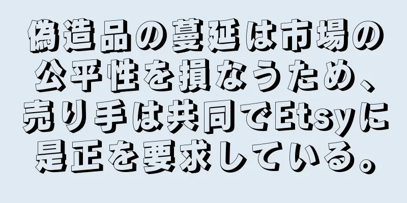 偽造品の蔓延は市場の公平性を損なうため、売り手は共同でEtsyに是正を要求している。