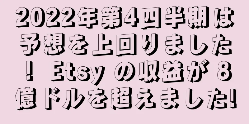 2022年第4四半期は予想を上回りました！ Etsy の収益が 8 億ドルを超えました!