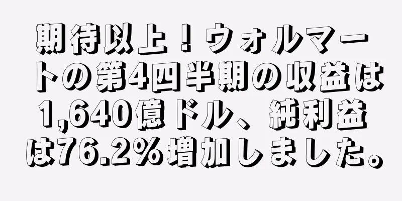 期待以上！ウォルマートの第4四半期の収益は1,640億ドル、純利益は76.2%増加しました。