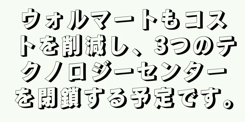 ウォルマートもコストを削減し、3つのテクノロジーセンターを閉鎖する予定です。