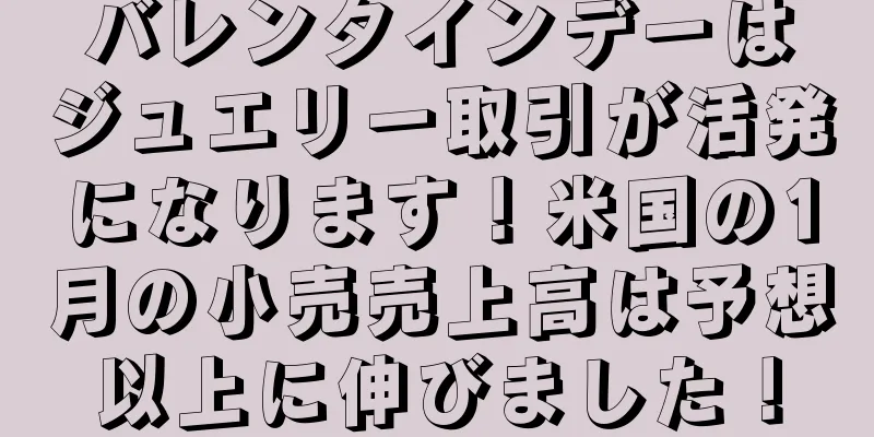 バレンタインデーはジュエリー取引が活発になります！米国の1月の小売売上高は予想以上に伸びました！