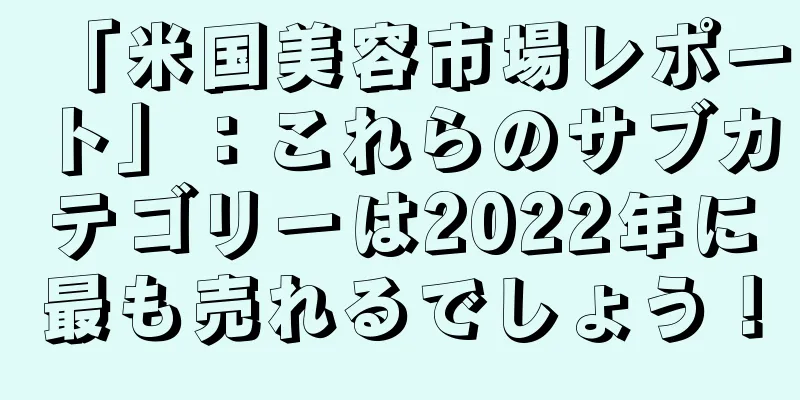 「米国美容市場レポート」：これらのサブカテゴリーは2022年に最も売れるでしょう！