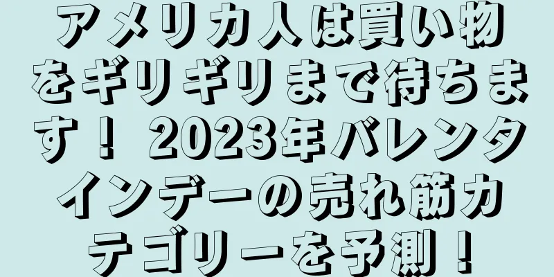 アメリカ人は買い物をギリギリまで待ちます！ 2023年バレンタインデーの売れ筋カテゴリーを予測！