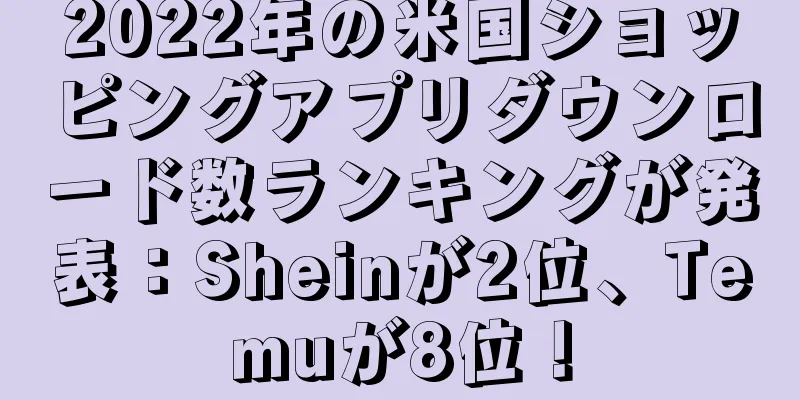 2022年の米国ショッピングアプリダウンロード数ランキングが発表：Sheinが2位、Temuが8位！