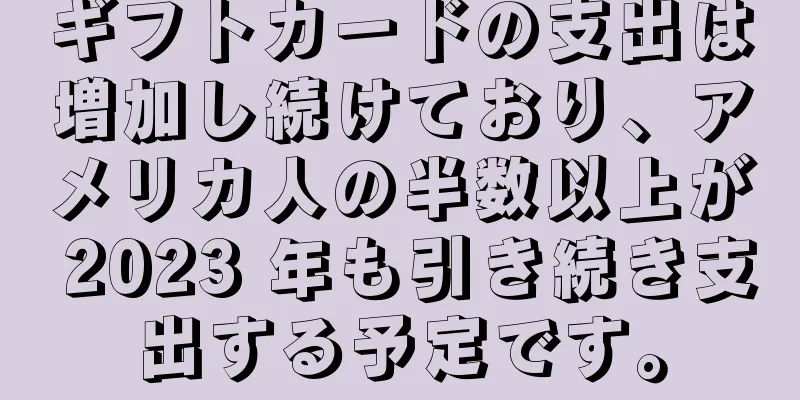 ギフトカードの支出は増加し続けており、アメリカ人の半数以上が 2023 年も引き続き支出する予定です。