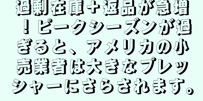 過剰在庫＋返品が急増！ピークシーズンが過ぎると、アメリカの小売業者は大きなプレッシャーにさらされます。
