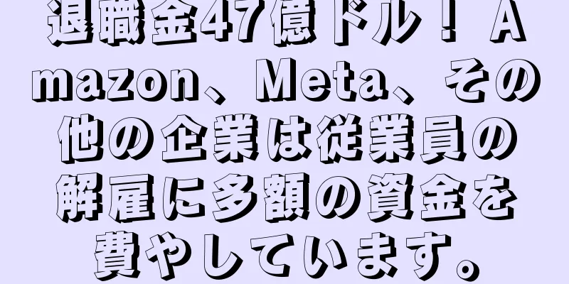 退職金47億ドル！ Amazon、Meta、その他の企業は従業員の解雇に多額の資金を費やしています。