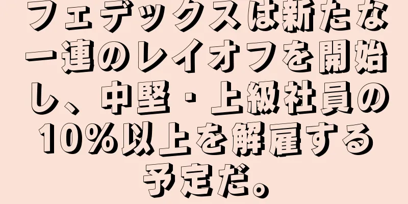 フェデックスは新たな一連のレイオフを開始し、中堅・上級社員の10%以上を解雇する予定だ。