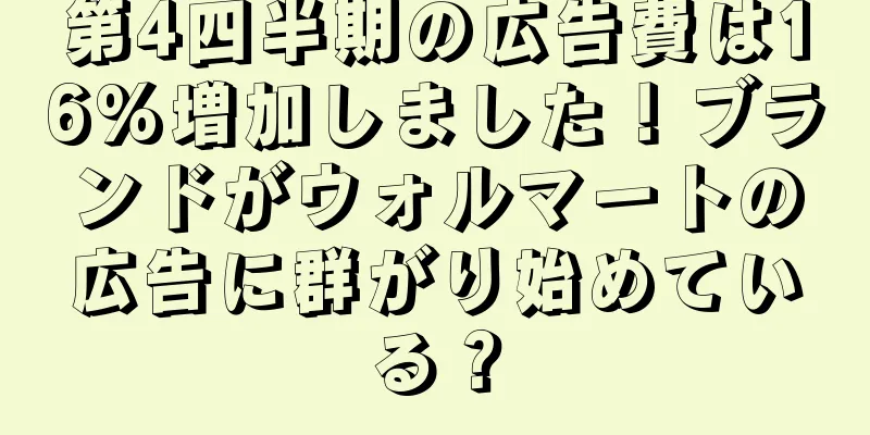 第4四半期の広告費は16%増加しました！ブランドがウォルマートの広告に群がり始めている？