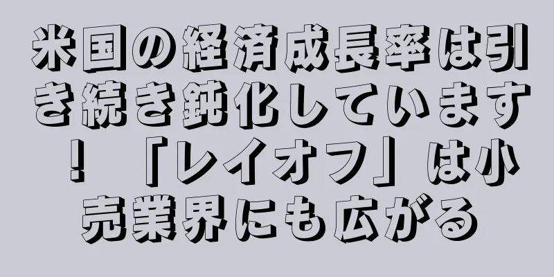 米国の経済成長率は引き続き鈍化しています！ 「レイオフ」は小売業界にも広がる