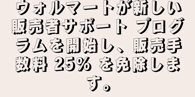 ウォルマートが新しい販売者サポート プログラムを開始し、販売手数料 25% を免除します。