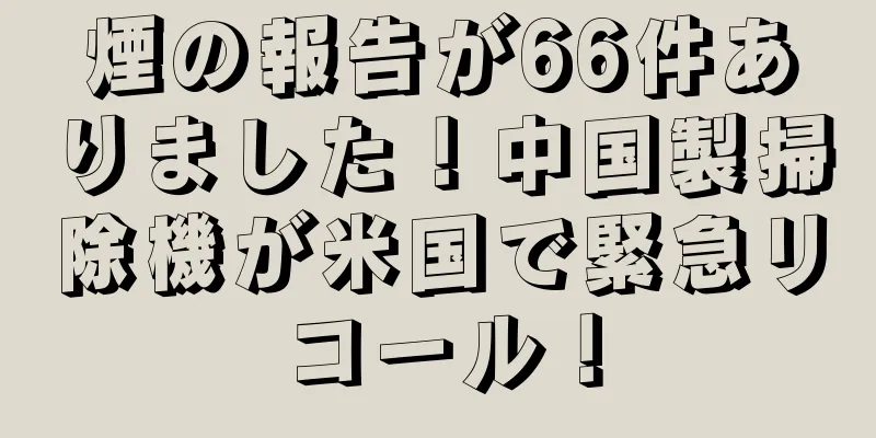 煙の報告が66件ありました！中国製掃除機が米国で緊急リコール！