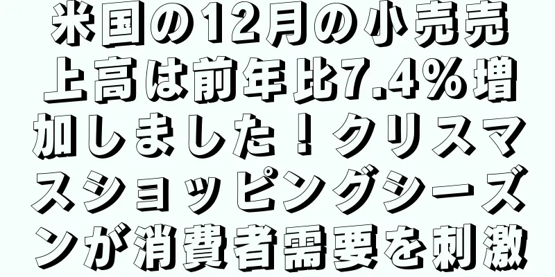 米国の12月の小売売上高は前年比7.4%増加しました！クリスマスショッピングシーズンが消費者需要を刺激