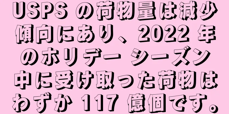 USPS の荷物量は減少傾向にあり、2022 年のホリデー シーズン中に受け取った荷物はわずか 117 億個です。