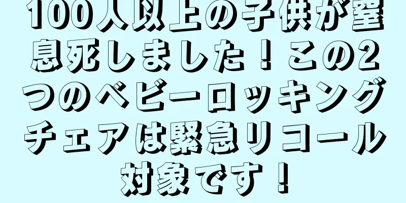 100人以上の子供が窒息死しました！この2つのベビーロッキングチェアは緊急リコール対象です！